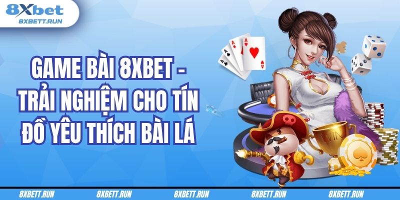 Game Bài 8XBET – Trải Nghiệm Cho Tín Đồ Yêu Thích Bài Lá
